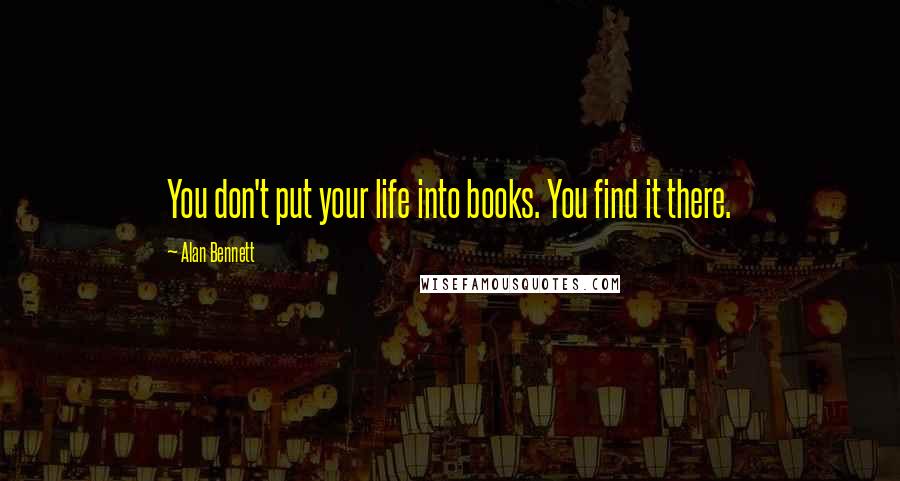 Alan Bennett Quotes: You don't put your life into books. You find it there.