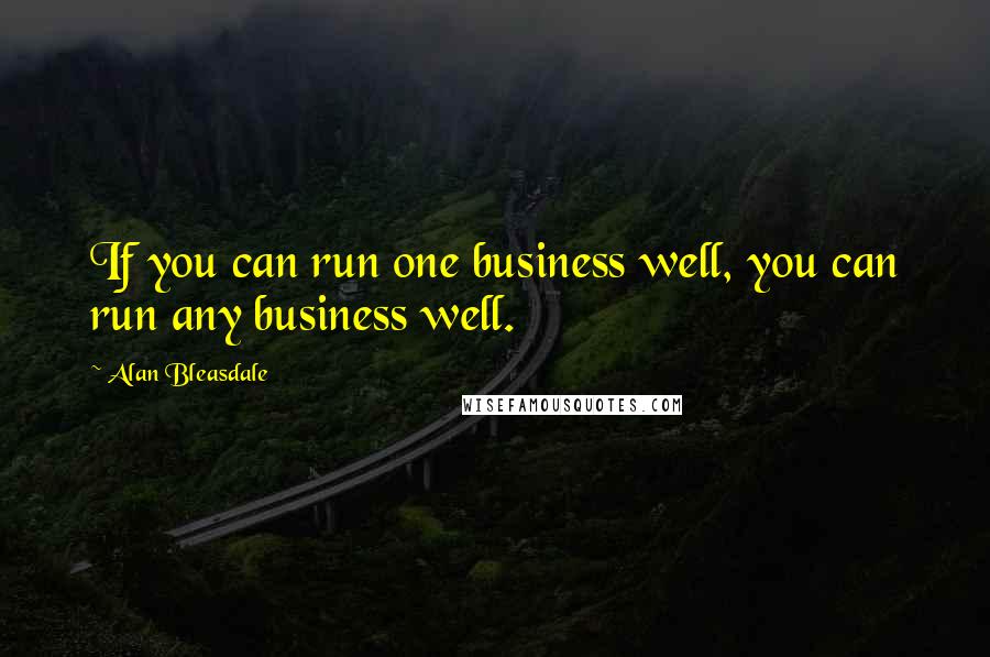 Alan Bleasdale Quotes: If you can run one business well, you can run any business well.