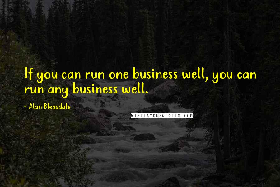 Alan Bleasdale Quotes: If you can run one business well, you can run any business well.