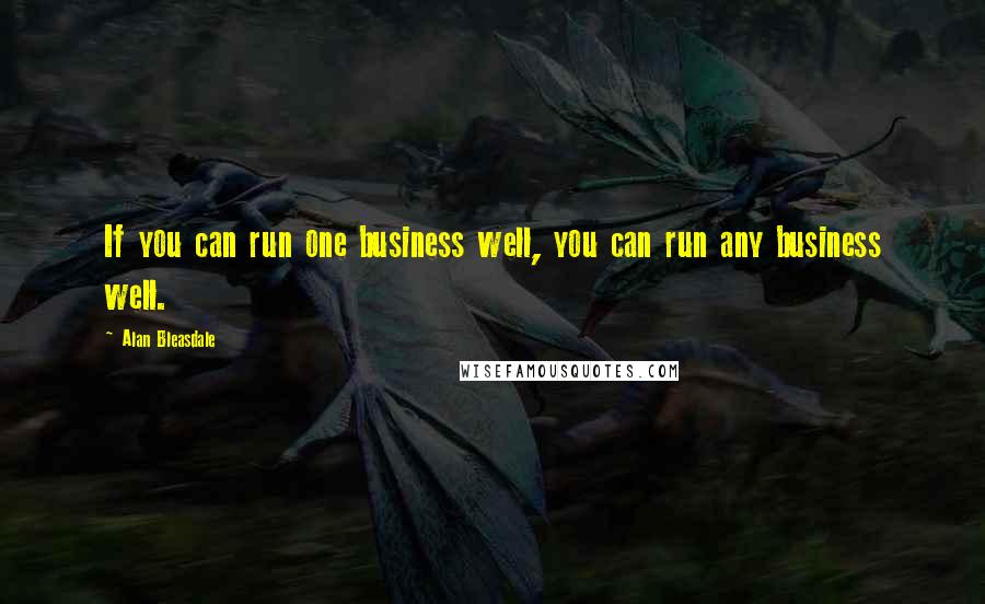 Alan Bleasdale Quotes: If you can run one business well, you can run any business well.