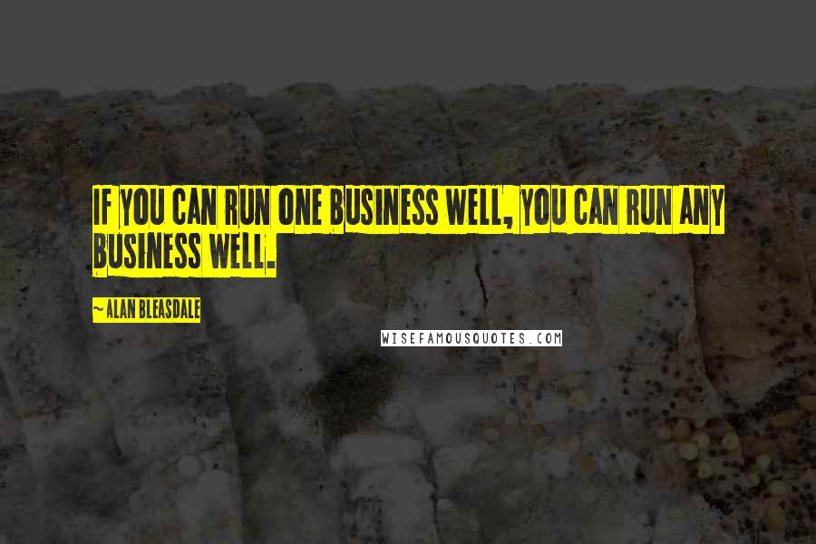 Alan Bleasdale Quotes: If you can run one business well, you can run any business well.