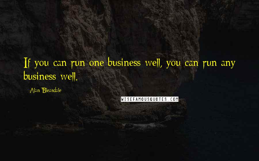 Alan Bleasdale Quotes: If you can run one business well, you can run any business well.