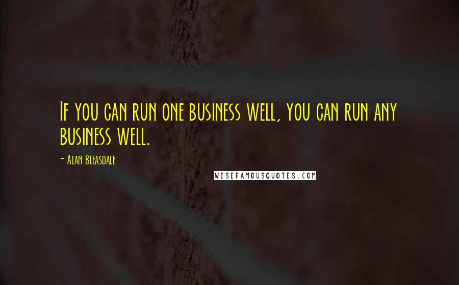 Alan Bleasdale Quotes: If you can run one business well, you can run any business well.