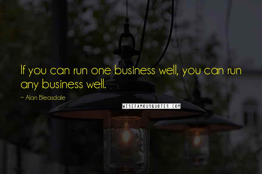 Alan Bleasdale Quotes: If you can run one business well, you can run any business well.