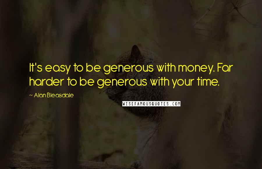 Alan Bleasdale Quotes: It's easy to be generous with money. Far harder to be generous with your time.
