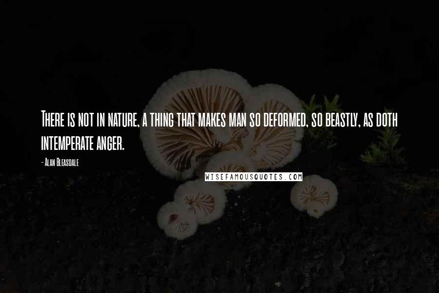 Alan Bleasdale Quotes: There is not in nature, a thing that makes man so deformed, so beastly, as doth intemperate anger.