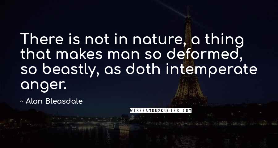 Alan Bleasdale Quotes: There is not in nature, a thing that makes man so deformed, so beastly, as doth intemperate anger.