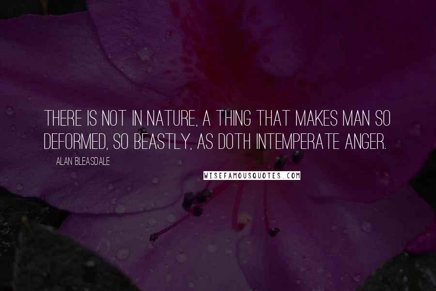 Alan Bleasdale Quotes: There is not in nature, a thing that makes man so deformed, so beastly, as doth intemperate anger.