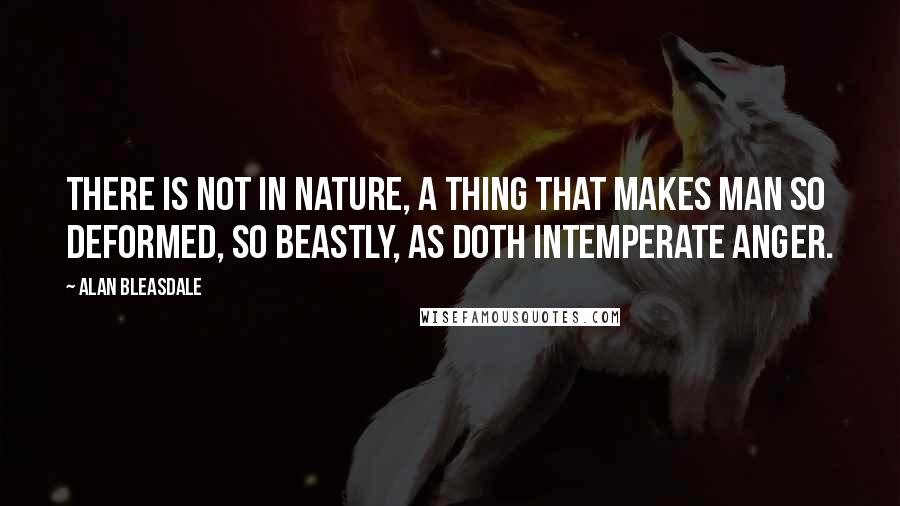 Alan Bleasdale Quotes: There is not in nature, a thing that makes man so deformed, so beastly, as doth intemperate anger.