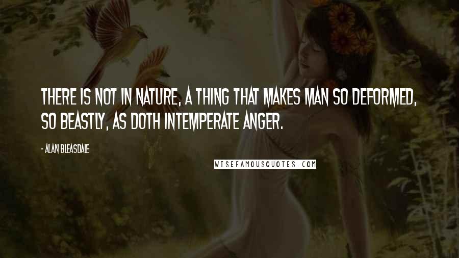 Alan Bleasdale Quotes: There is not in nature, a thing that makes man so deformed, so beastly, as doth intemperate anger.