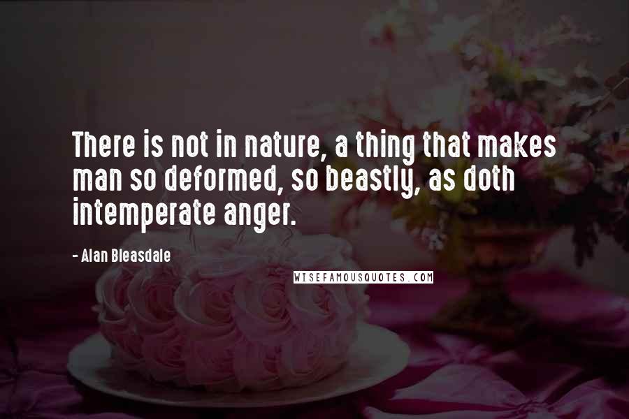 Alan Bleasdale Quotes: There is not in nature, a thing that makes man so deformed, so beastly, as doth intemperate anger.