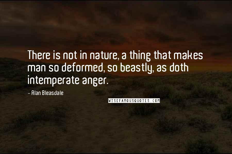 Alan Bleasdale Quotes: There is not in nature, a thing that makes man so deformed, so beastly, as doth intemperate anger.