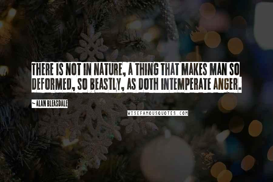 Alan Bleasdale Quotes: There is not in nature, a thing that makes man so deformed, so beastly, as doth intemperate anger.