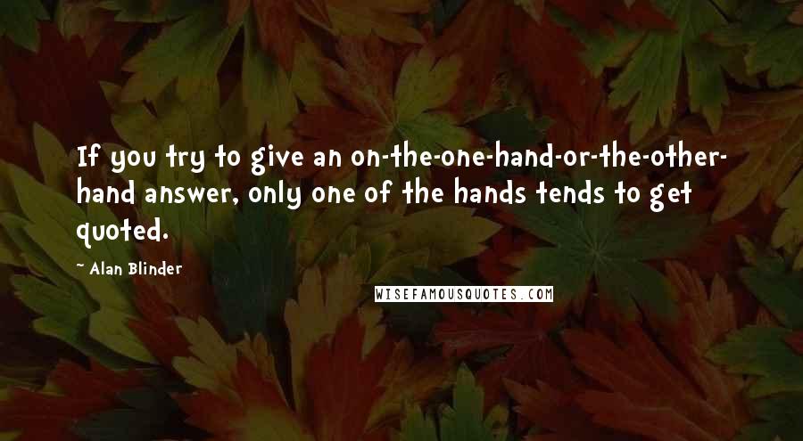 Alan Blinder Quotes: If you try to give an on-the-one-hand-or-the-other- hand answer, only one of the hands tends to get quoted.