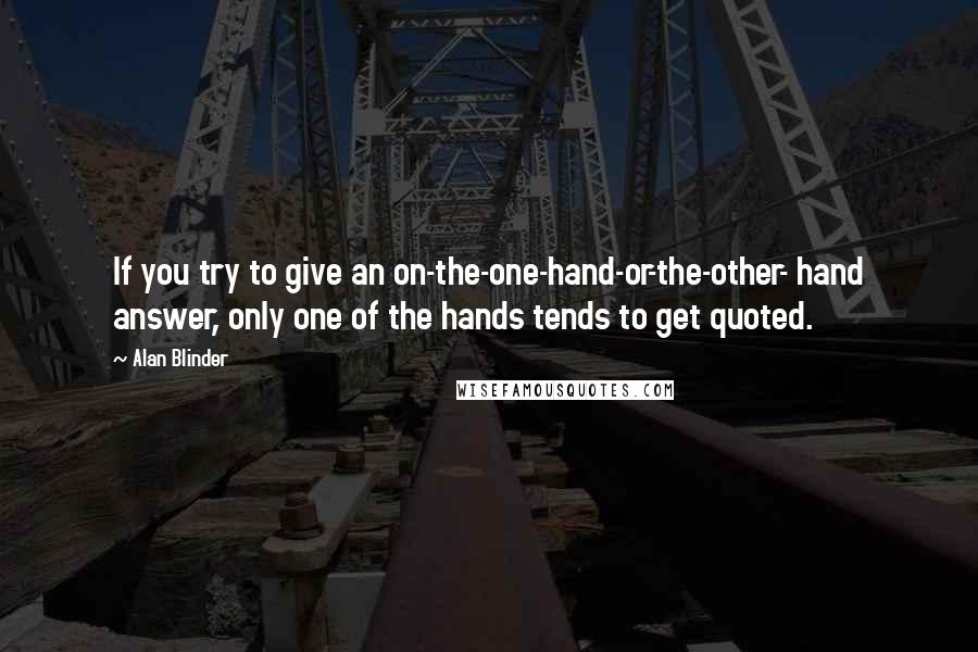 Alan Blinder Quotes: If you try to give an on-the-one-hand-or-the-other- hand answer, only one of the hands tends to get quoted.