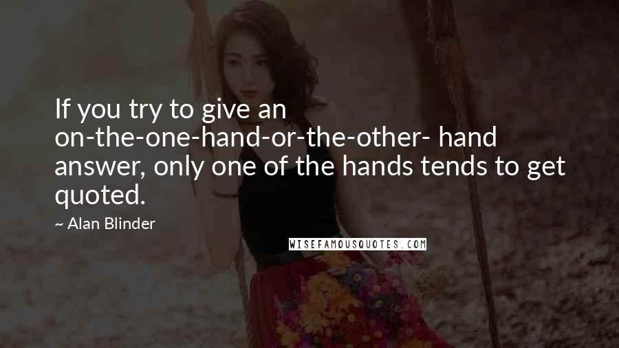 Alan Blinder Quotes: If you try to give an on-the-one-hand-or-the-other- hand answer, only one of the hands tends to get quoted.