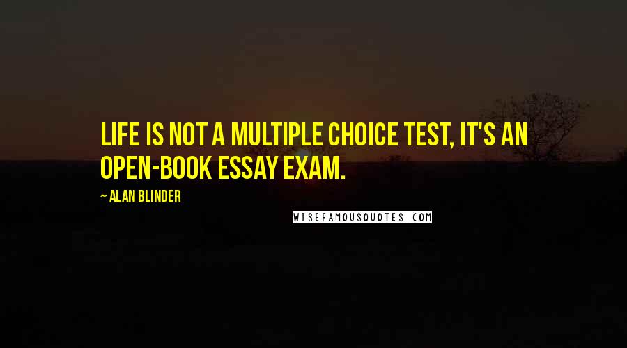 Alan Blinder Quotes: Life is not a multiple choice test, it's an open-book essay exam.