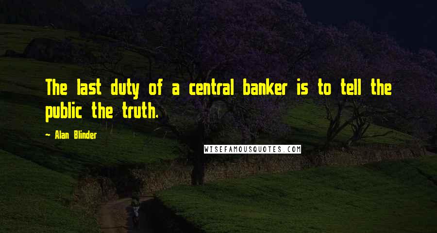 Alan Blinder Quotes: The last duty of a central banker is to tell the public the truth.