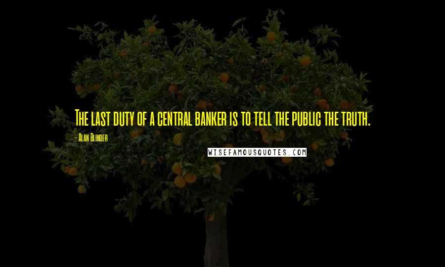 Alan Blinder Quotes: The last duty of a central banker is to tell the public the truth.