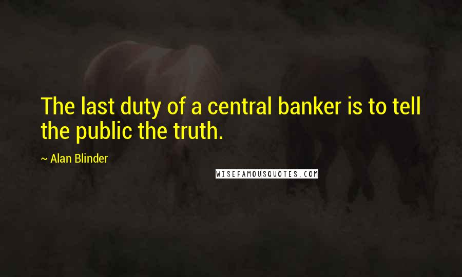 Alan Blinder Quotes: The last duty of a central banker is to tell the public the truth.