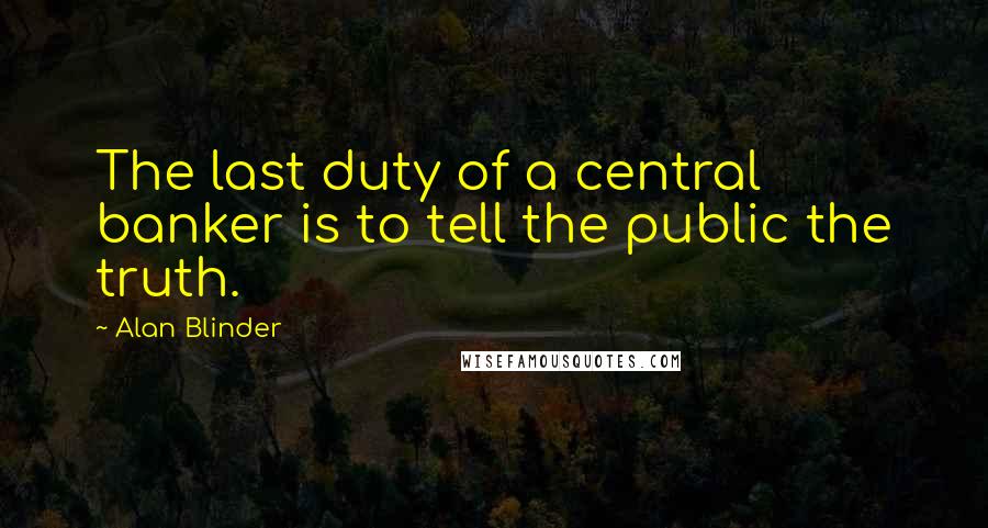 Alan Blinder Quotes: The last duty of a central banker is to tell the public the truth.