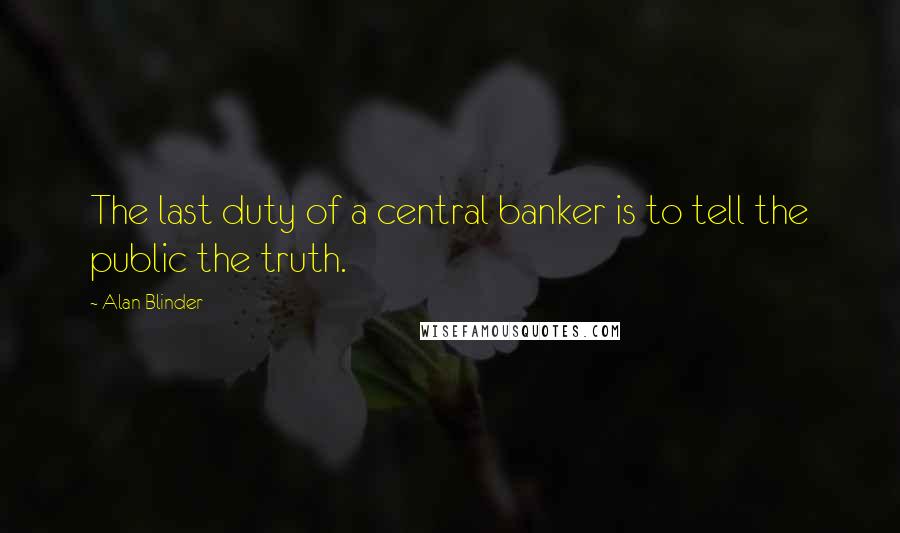 Alan Blinder Quotes: The last duty of a central banker is to tell the public the truth.