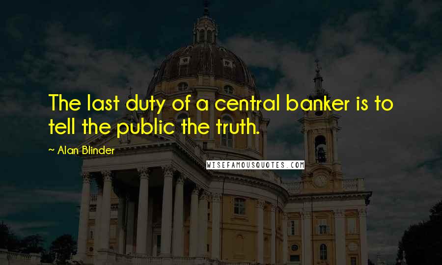 Alan Blinder Quotes: The last duty of a central banker is to tell the public the truth.