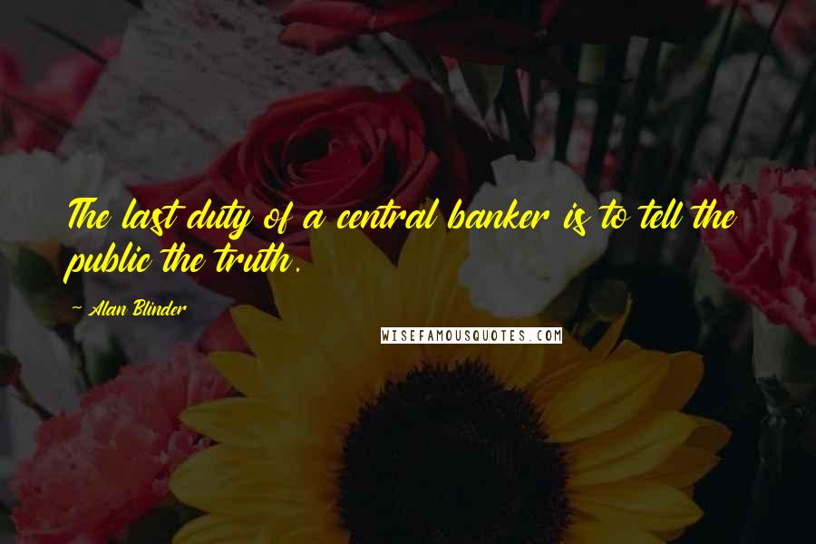 Alan Blinder Quotes: The last duty of a central banker is to tell the public the truth.