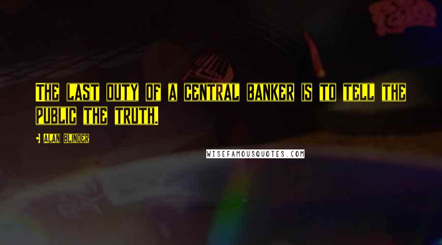 Alan Blinder Quotes: The last duty of a central banker is to tell the public the truth.