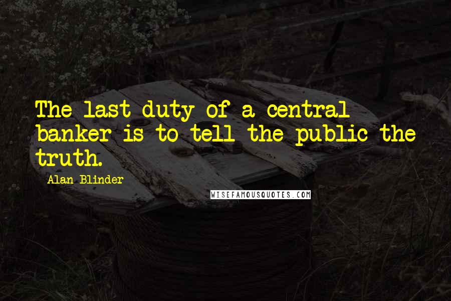 Alan Blinder Quotes: The last duty of a central banker is to tell the public the truth.