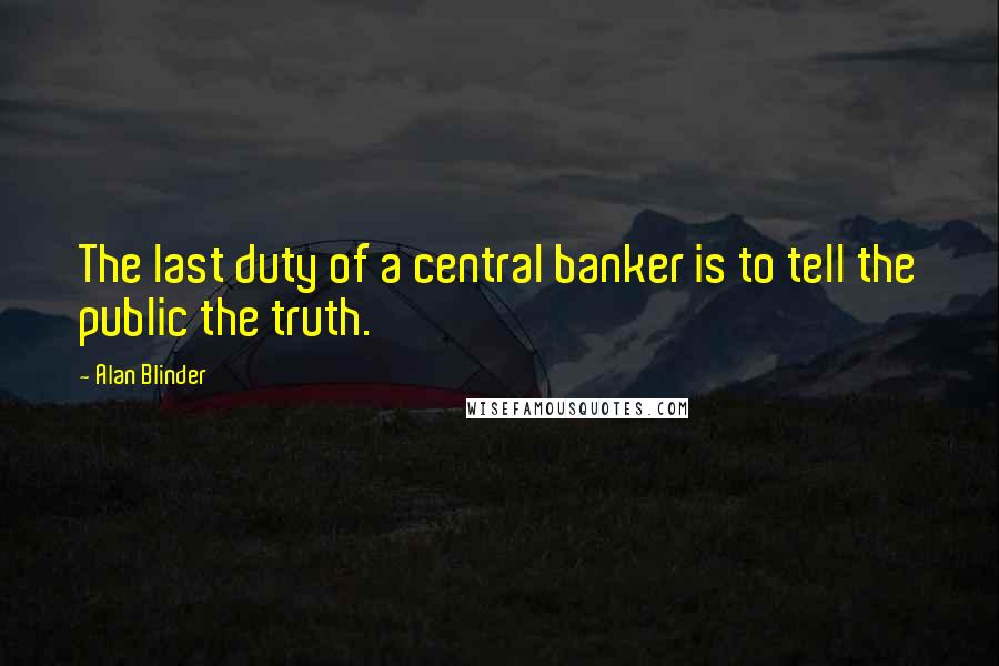 Alan Blinder Quotes: The last duty of a central banker is to tell the public the truth.