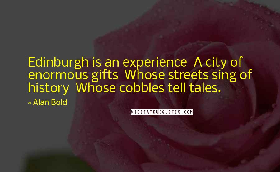 Alan Bold Quotes: Edinburgh is an experience  A city of enormous gifts  Whose streets sing of history  Whose cobbles tell tales.