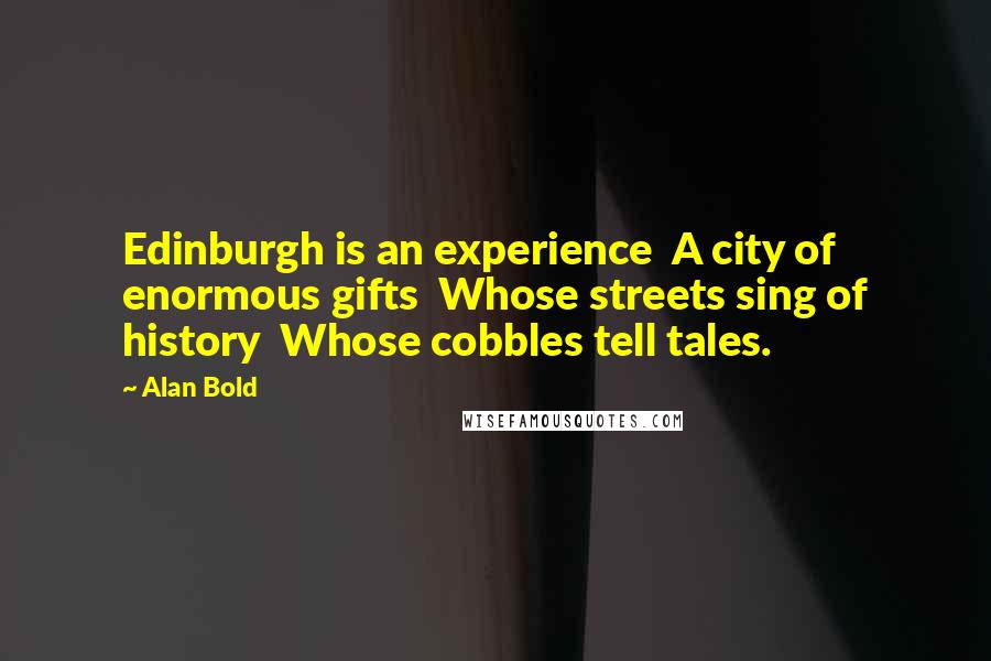 Alan Bold Quotes: Edinburgh is an experience  A city of enormous gifts  Whose streets sing of history  Whose cobbles tell tales.