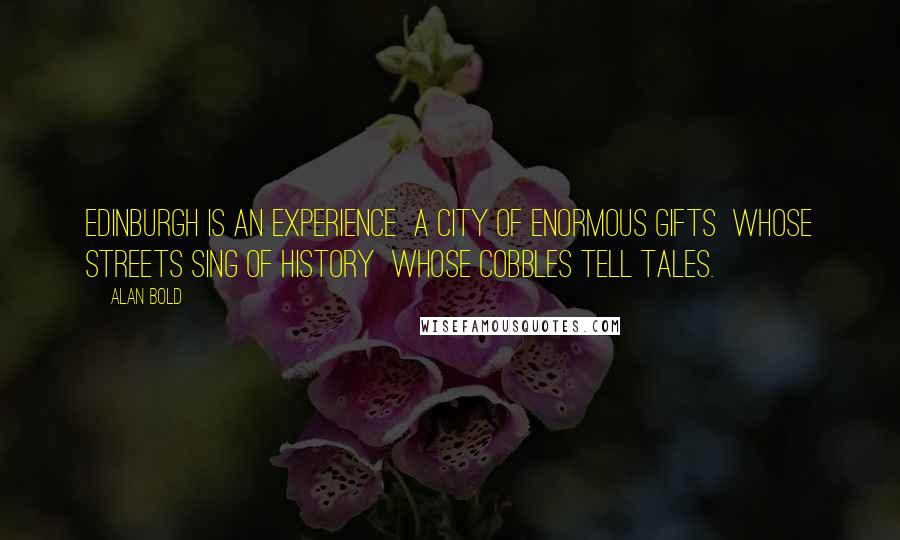 Alan Bold Quotes: Edinburgh is an experience  A city of enormous gifts  Whose streets sing of history  Whose cobbles tell tales.