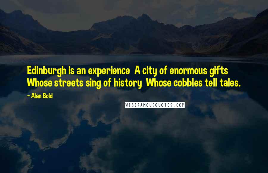 Alan Bold Quotes: Edinburgh is an experience  A city of enormous gifts  Whose streets sing of history  Whose cobbles tell tales.