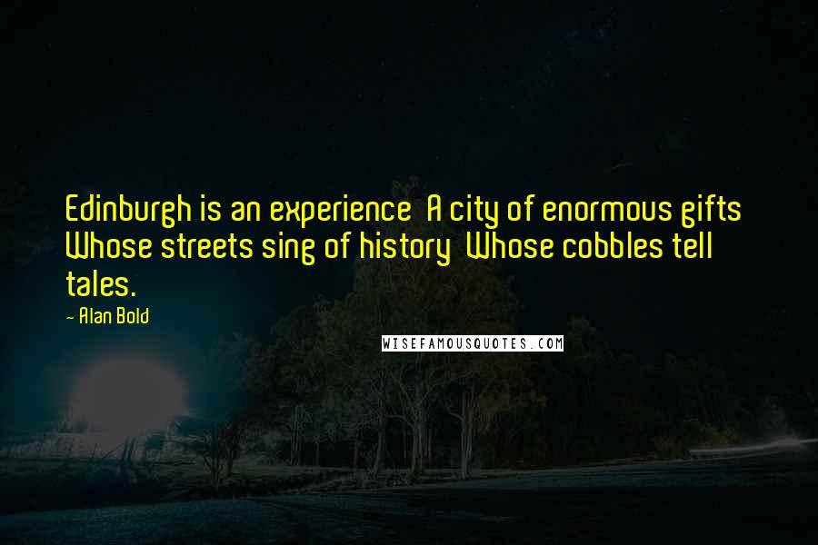 Alan Bold Quotes: Edinburgh is an experience  A city of enormous gifts  Whose streets sing of history  Whose cobbles tell tales.