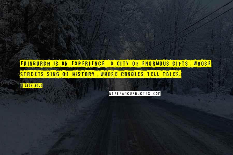 Alan Bold Quotes: Edinburgh is an experience  A city of enormous gifts  Whose streets sing of history  Whose cobbles tell tales.