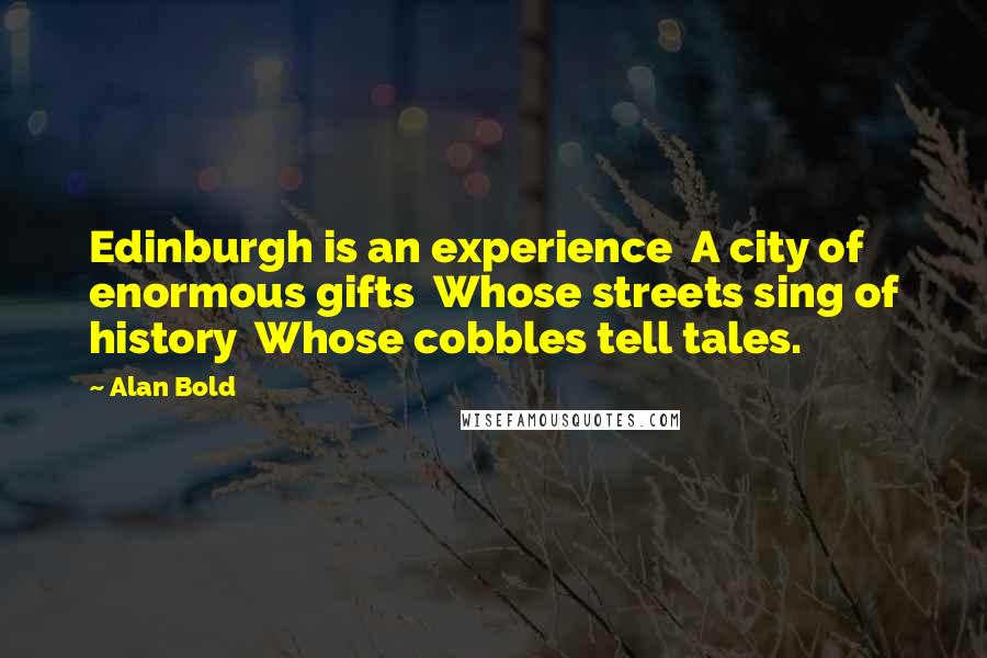 Alan Bold Quotes: Edinburgh is an experience  A city of enormous gifts  Whose streets sing of history  Whose cobbles tell tales.