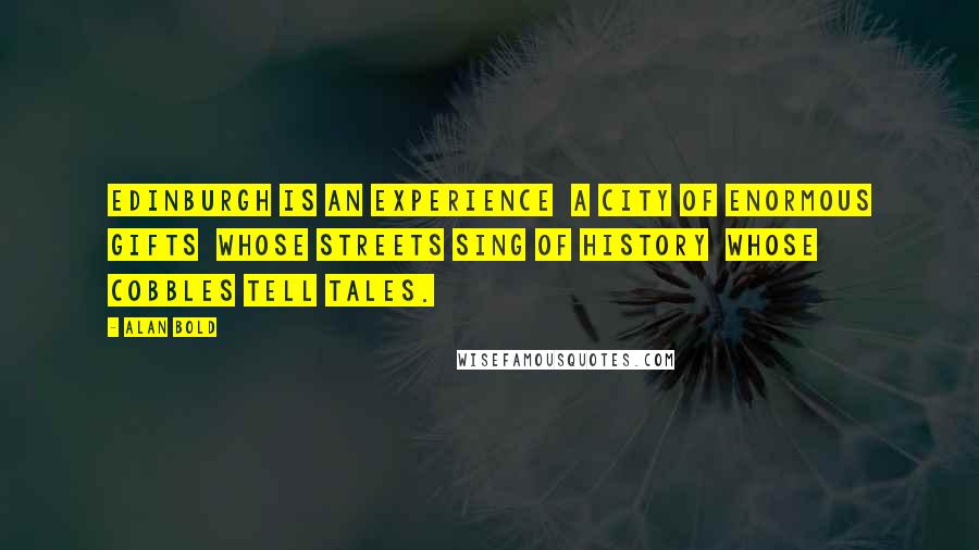 Alan Bold Quotes: Edinburgh is an experience  A city of enormous gifts  Whose streets sing of history  Whose cobbles tell tales.