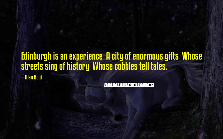 Alan Bold Quotes: Edinburgh is an experience  A city of enormous gifts  Whose streets sing of history  Whose cobbles tell tales.