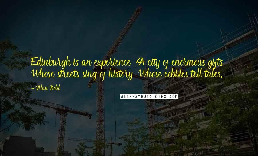 Alan Bold Quotes: Edinburgh is an experience  A city of enormous gifts  Whose streets sing of history  Whose cobbles tell tales.