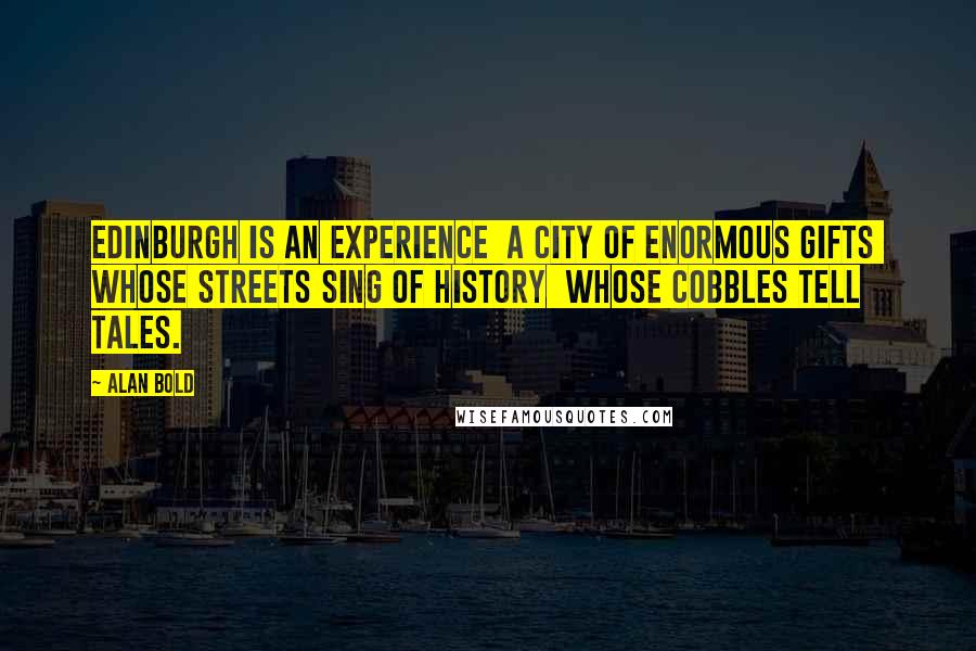 Alan Bold Quotes: Edinburgh is an experience  A city of enormous gifts  Whose streets sing of history  Whose cobbles tell tales.