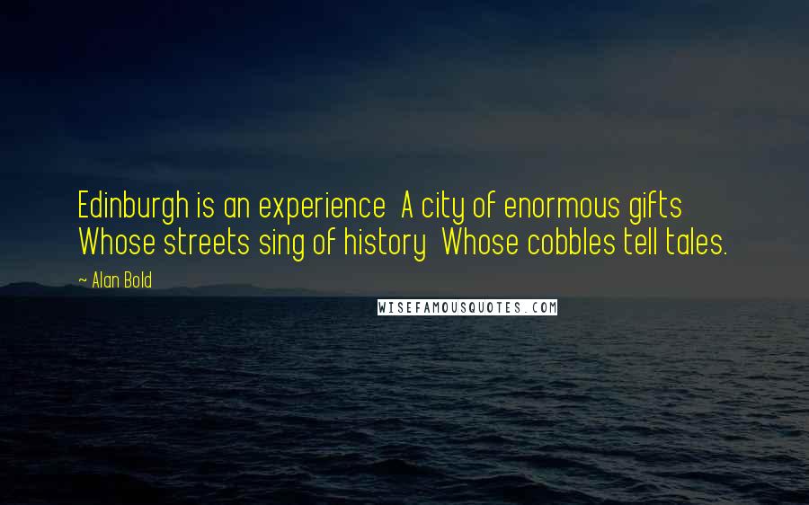 Alan Bold Quotes: Edinburgh is an experience  A city of enormous gifts  Whose streets sing of history  Whose cobbles tell tales.