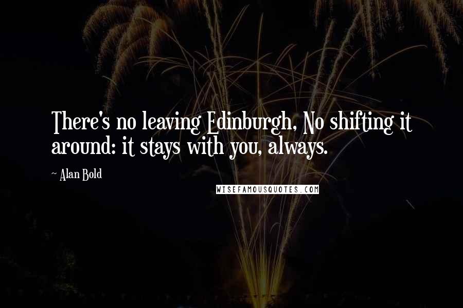 Alan Bold Quotes: There's no leaving Edinburgh, No shifting it around: it stays with you, always.