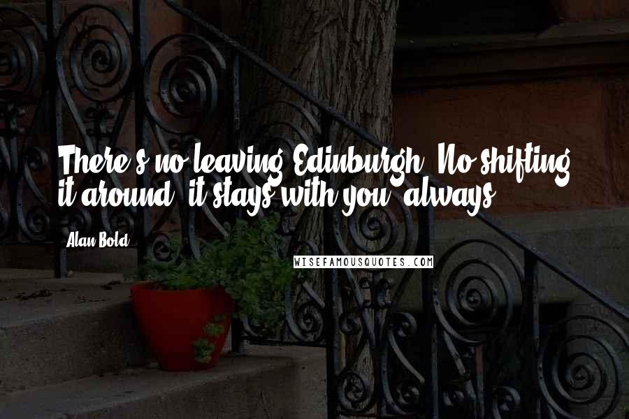 Alan Bold Quotes: There's no leaving Edinburgh, No shifting it around: it stays with you, always.