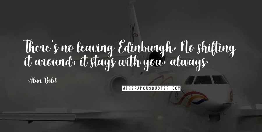 Alan Bold Quotes: There's no leaving Edinburgh, No shifting it around: it stays with you, always.