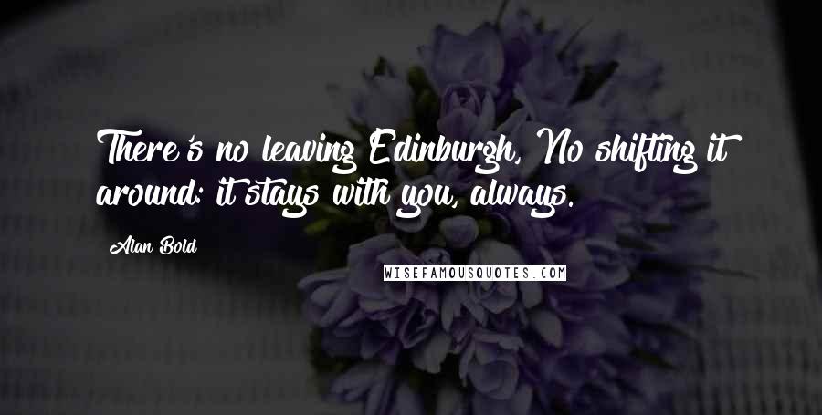 Alan Bold Quotes: There's no leaving Edinburgh, No shifting it around: it stays with you, always.