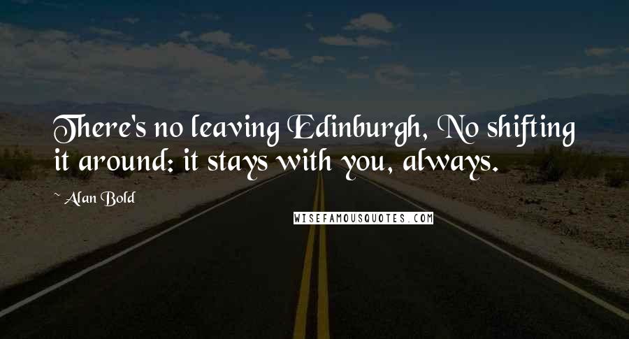 Alan Bold Quotes: There's no leaving Edinburgh, No shifting it around: it stays with you, always.