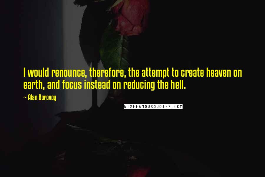 Alan Borovoy Quotes: I would renounce, therefore, the attempt to create heaven on earth, and focus instead on reducing the hell.
