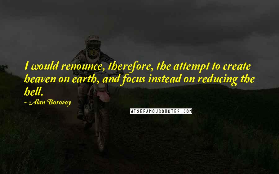 Alan Borovoy Quotes: I would renounce, therefore, the attempt to create heaven on earth, and focus instead on reducing the hell.